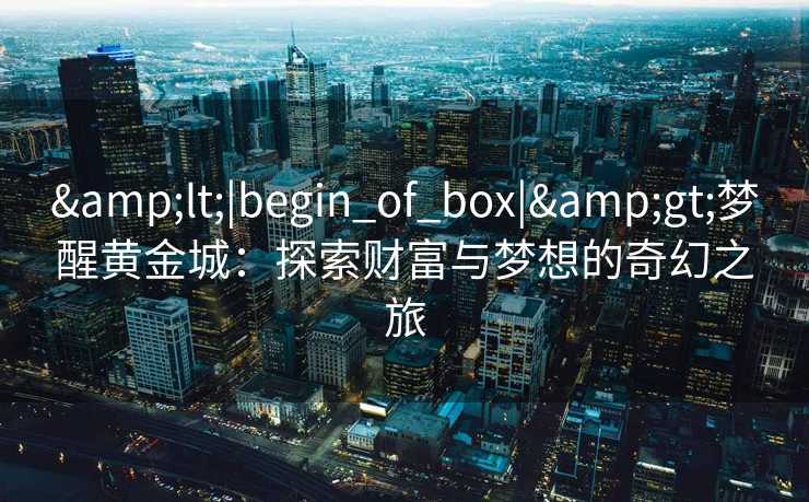 <|begin_of_box|>梦醒黄金城：探索财富与梦想的奇幻之旅