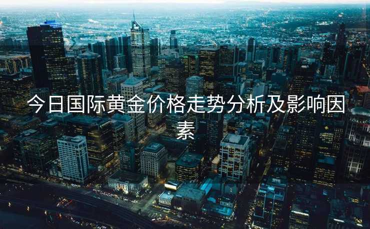 今日国际黄金价格走势分析及影响因素