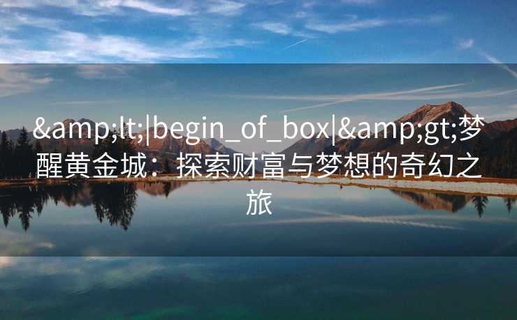 <|begin_of_box|>梦醒黄金城：探索财富与梦想的奇幻之旅