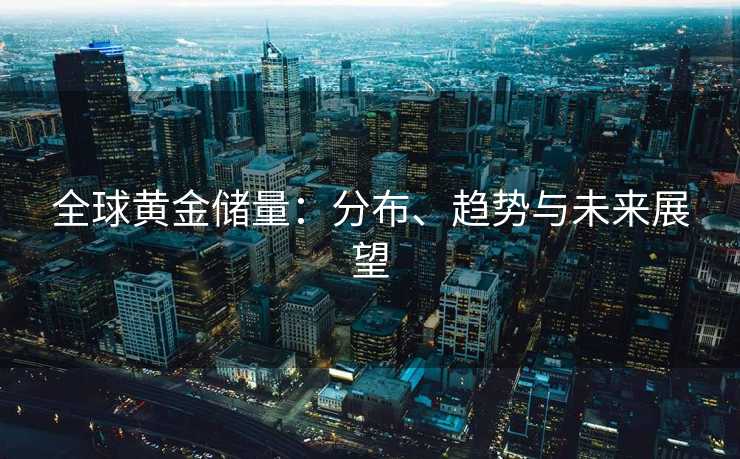 全球黄金储量：分布、趋势与未来展望
