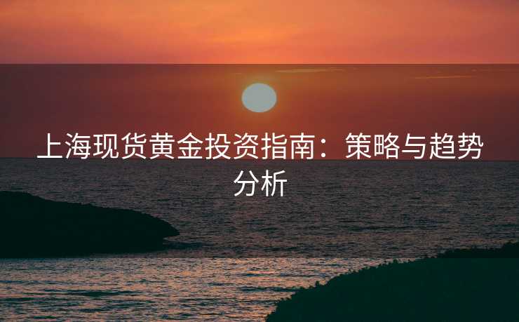上海现货黄金投资指南：策略与趋势分析