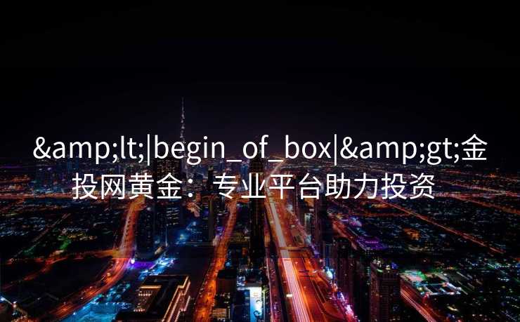 <|begin_of_box|>金投网黄金:专业平台助力投资 <|begin_of_box|>金投网黄金:专业平台助力投资