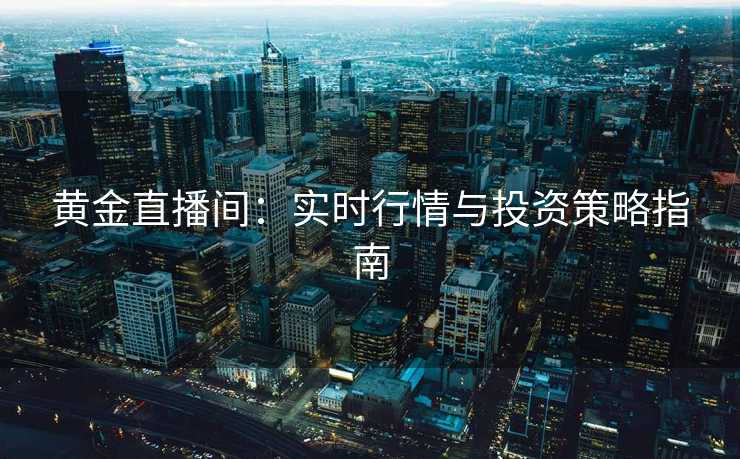 黄金直播间：实时行情与投资策略指南