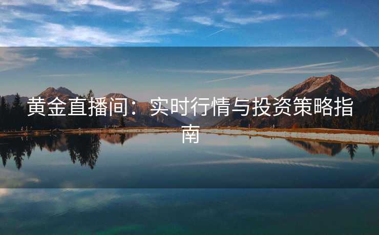 黄金直播间：实时行情与投资策略指南