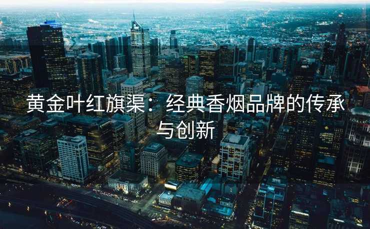 黄金叶红旗渠：经典香烟品牌的传承与创新
