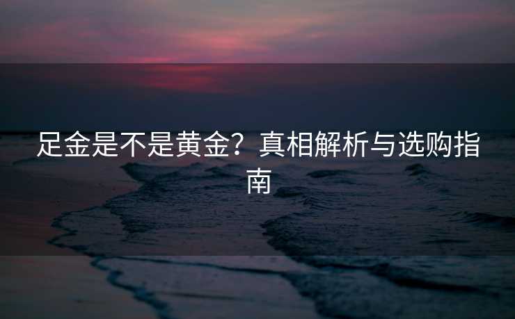 足金是不是黄金？真相解析与选购指南