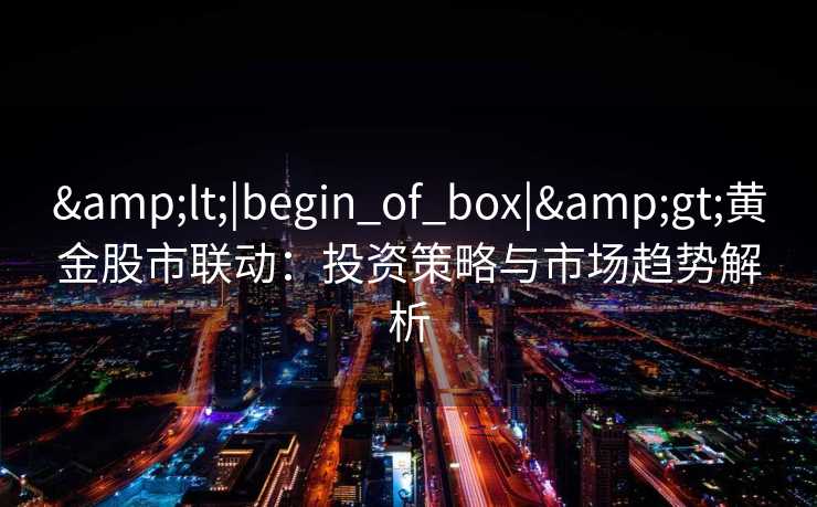<|begin_of_box|>黄金股市联动：投资策略与市场趋势解析