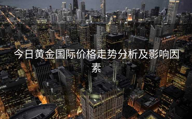 今日黄金国际价格走势分析及影响因素 今日黄金国际价格走势分析及影响因素