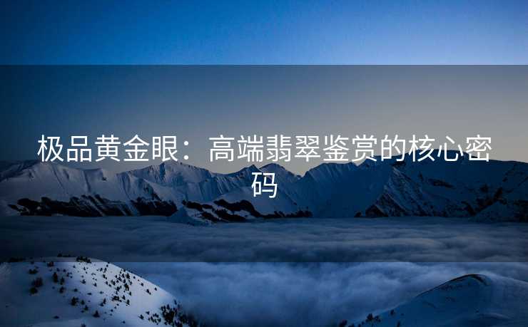 极品黄金眼：高端翡翠鉴赏的核心密码