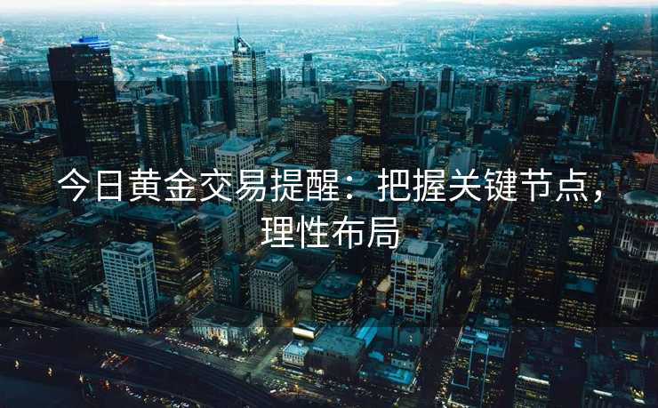 今日黄金交易提醒：把握关键节点，理性布局