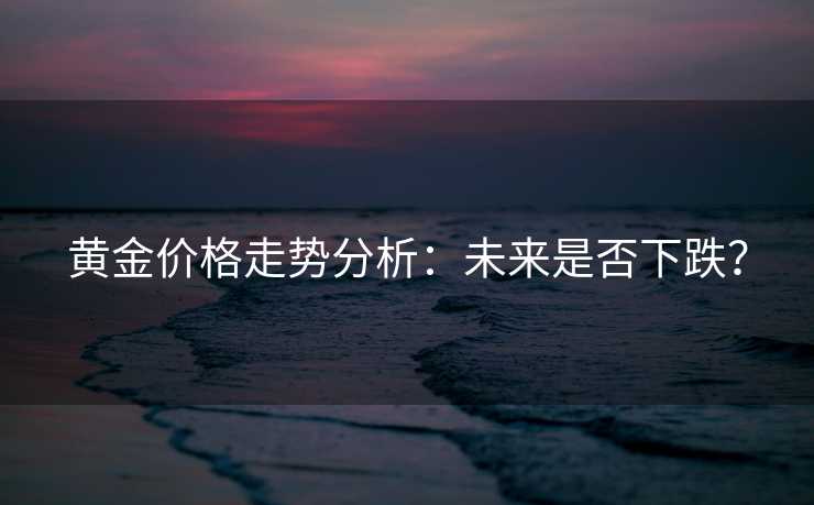 黄金价格走势分析：未来是否下跌？