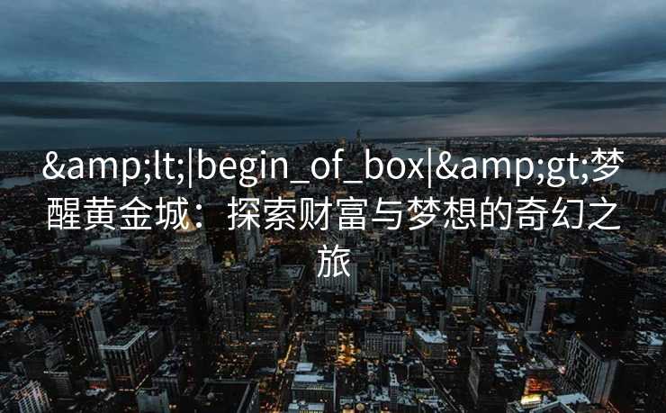 <|begin_of_box|>梦醒黄金城：探索财富与梦想的奇幻之旅