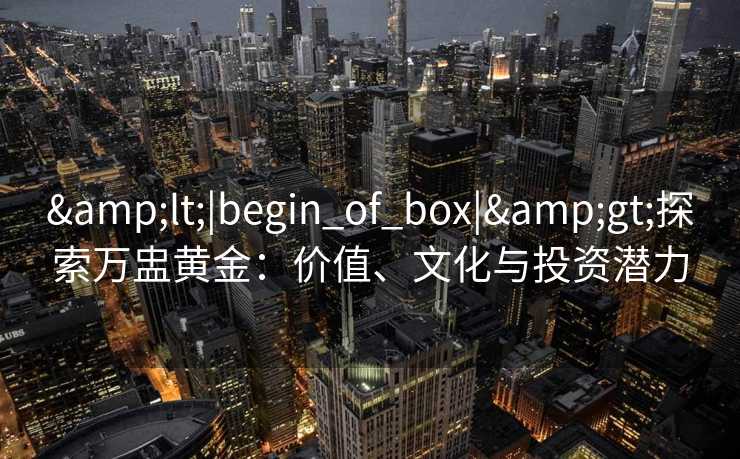 <|begin_of_box|>探索万盅黄金：价值、文化与投资潜力