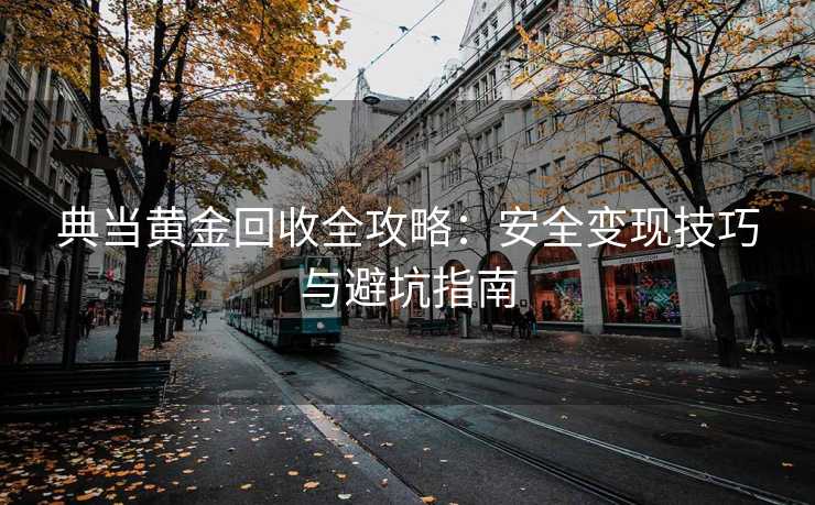典当黄金回收全攻略：安全变现技巧与避坑指南