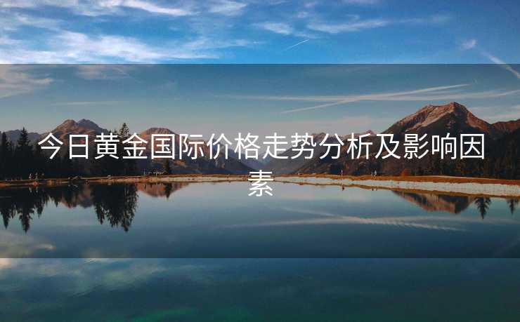 今日黄金国际价格走势分析及影响因素 今日黄金国际价格走势分析及影响因素