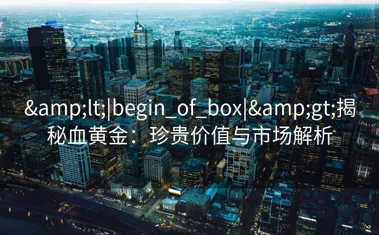 <|begin_of_box|>揭秘血黄金：珍贵价值与市场解析