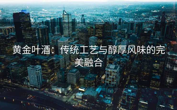 黄金叶酒：传统工艺与醇厚风味的完美融合