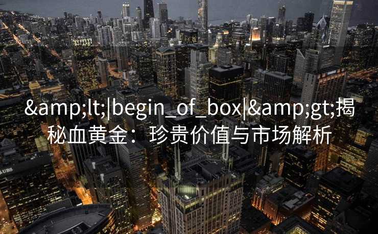 <|begin_of_box|>揭秘血黄金：珍贵价值与市场解析