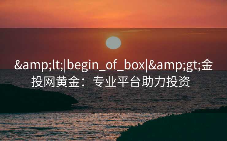 <|begin_of_box|>金投网黄金:专业平台助力投资 <|begin_of_box|>金投网黄金:专业平台助力投资