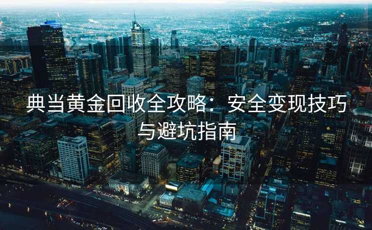 典当黄金回收全攻略：安全变现技巧与避坑指南