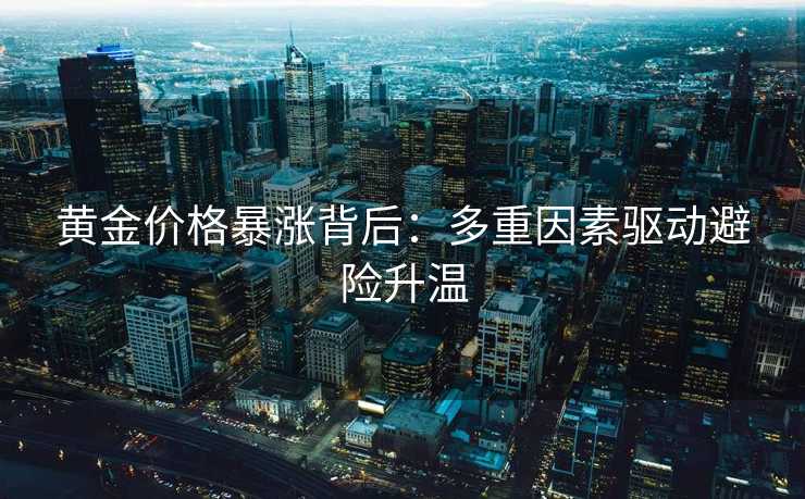 黄金价格暴涨背后：多重因素驱动避险升温