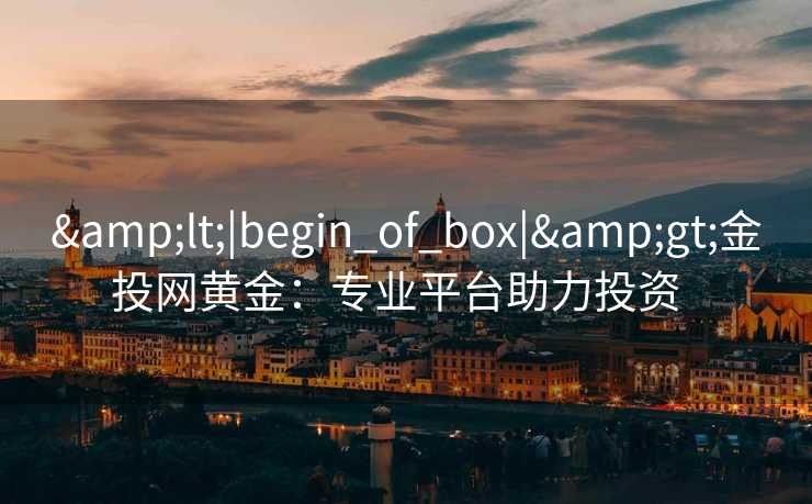<|begin_of_box|>金投网黄金:专业平台助力投资 <|begin_of_box|>金投网黄金:专业平台助力投资
