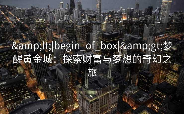 <|begin_of_box|>梦醒黄金城：探索财富与梦想的奇幻之旅