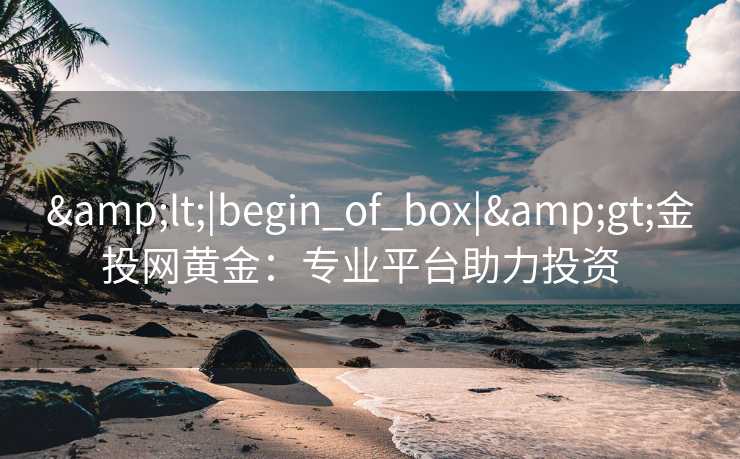 <|begin_of_box|>金投网黄金:专业平台助力投资 <|begin_of_box|>金投网黄金:专业平台助力投资