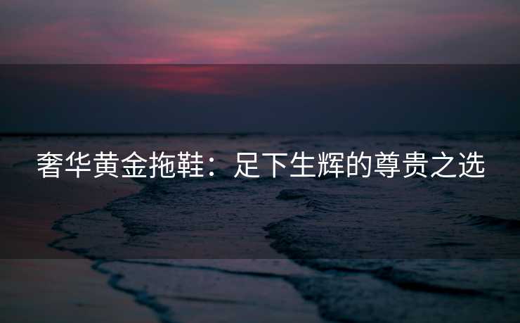 奢华黄金拖鞋：足下生辉的尊贵之选