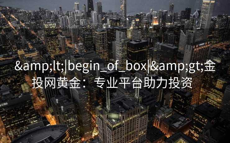 <|begin_of_box|>金投网黄金:专业平台助力投资 <|begin_of_box|>金投网黄金:专业平台助力投资