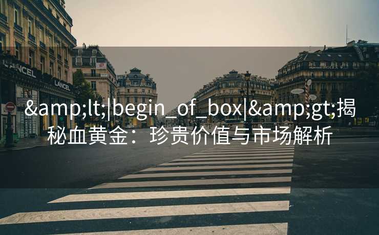 <|begin_of_box|>揭秘血黄金：珍贵价值与市场解析