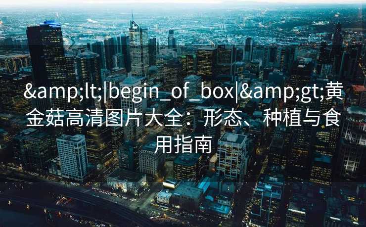 <|begin_of_box|>黄金菇高清图片大全：形态、种植与食用指南