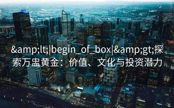 <|begin_of_box|>探索万盅黄金：价值、文化与投资潜力