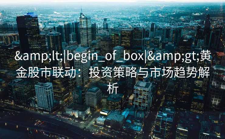 <|begin_of_box|>黄金股市联动：投资策略与市场趋势解析