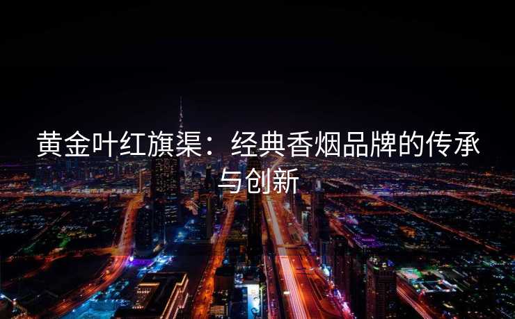 黄金叶红旗渠：经典香烟品牌的传承与创新